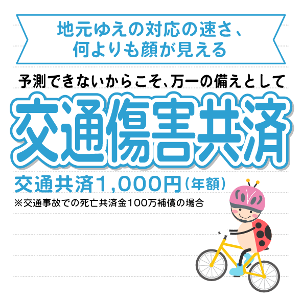 予測できないからこそ、万が一の備えとして「交通傷害共済」交通共済1,000円（年額）